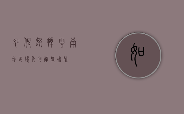 如何选择云南地区优秀的离婚律师？
