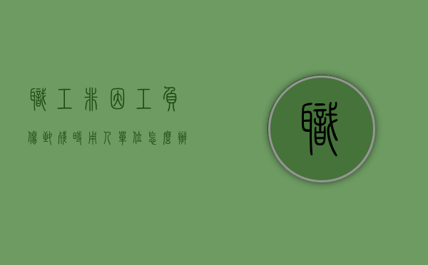 职工非因工负伤致残时,用人单位怎么办（职工非因工负伤待遇）