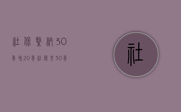 社保缴纳30年和20年（社保交30年和20年区别）
