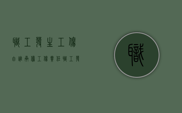 职工发生工伤由谁承担工伤责任（职工发生工伤由什么依法承担工伤责任）