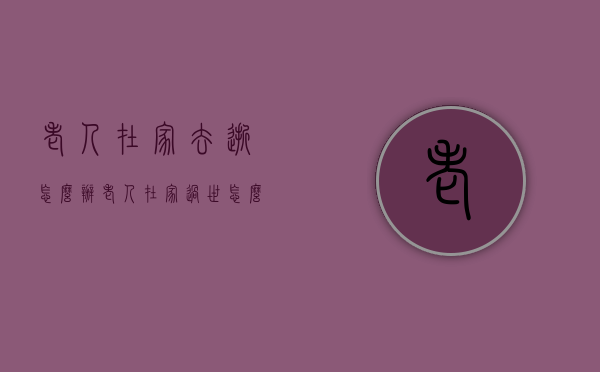 老人在家去逝怎么办（老人在家过世怎么处理）