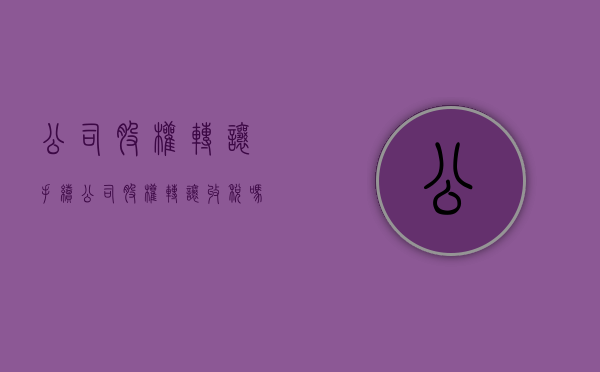 公司股权转让手续（公司股权转让收税吗）