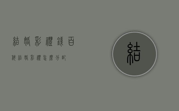 结婚彩礼钱百科（结婚彩礼怎么分配）