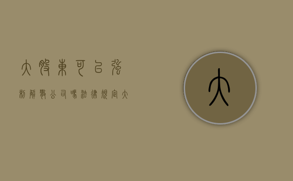 大股东可以强制解散公司吗法律规定（大股东可以强制解散公司吗？）