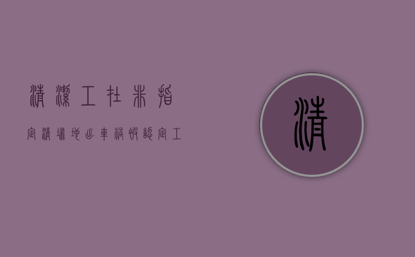 清洁工在非指定清扫地出车祸被认定工伤（清洁工摔倒算工伤吗赔偿多少）