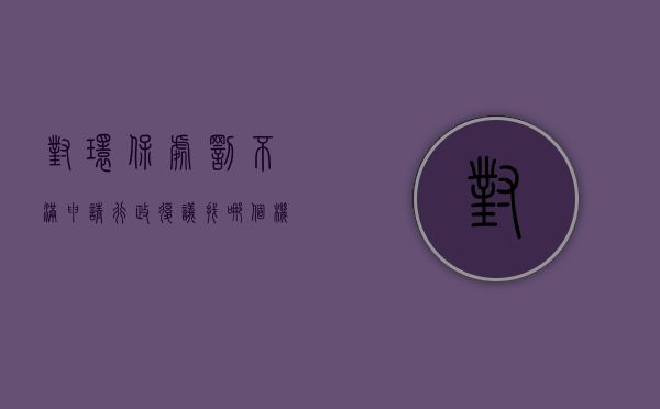 对环保处罚不满申请行政复议找哪个机关？（环保处罚行政复议申请书）