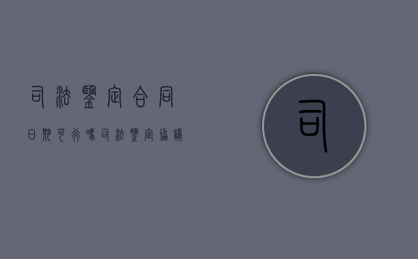 司法鉴定合同日期可行吗（司法鉴定协议书示范文本）