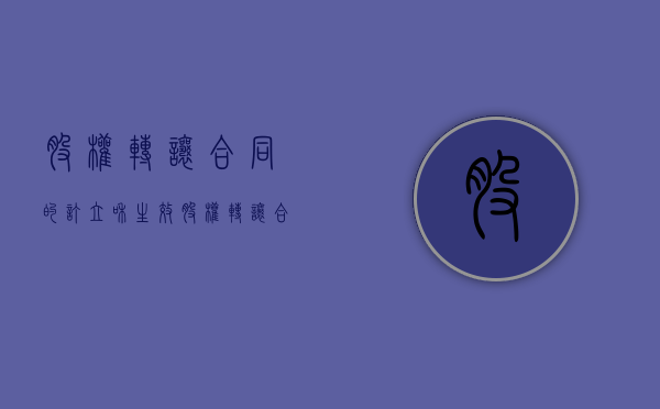 股权转让合同的订立和生效（股权转让合同生效与股权转让生效）