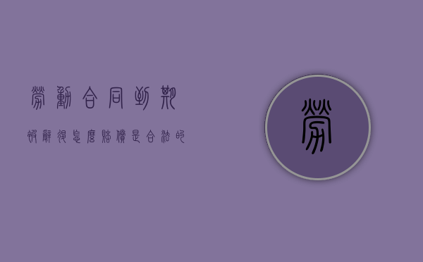 劳动合同到期被辞退怎么赔偿是合法的？（劳动合同到期后被辞退）