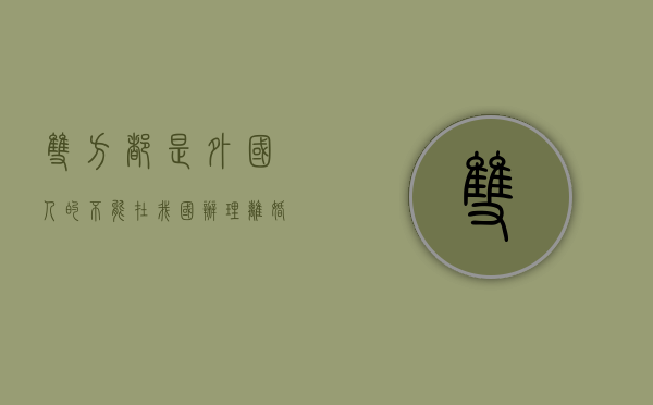 双方都是外国人的不能在我国办理离婚问题怎么办（双方都是中国人 可以在国外登记结婚吗）