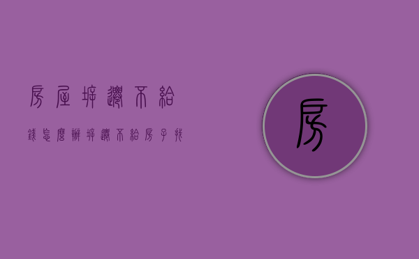 房屋拆迁不给钱怎么办（拆迁不给房子找哪个部门）