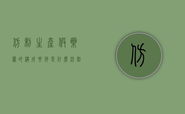 仿制生产假药罪的构成要件是什么（仿制药属于假药还是劣药）