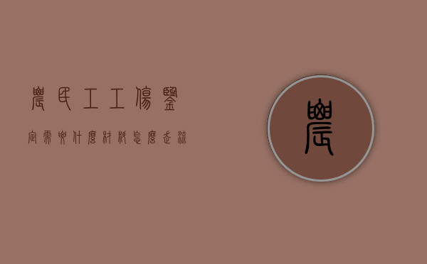 农民工工伤鉴定需要什么材料,怎么走流程的（农民工伤残鉴定怎么做最好）