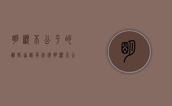 明显不公平的离婚协议有法律（明显不公平的离婚协议有法律效力吗）