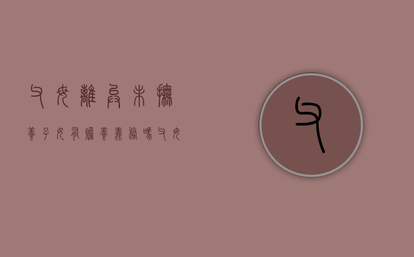父母离异未抚养子女有赡养义务吗（父母离异 父亲没有尽到抚养义务）