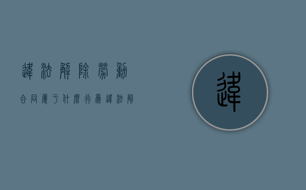 违法解除劳动合同属于什么行为（违法解除劳动合同的法律依据）
