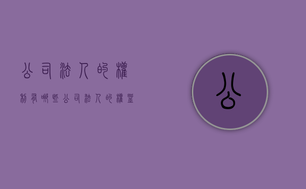 公司法人的权利有哪些(公司法人的权益和责任) 公司法人的权利有哪些(公司法人的权益和责任)