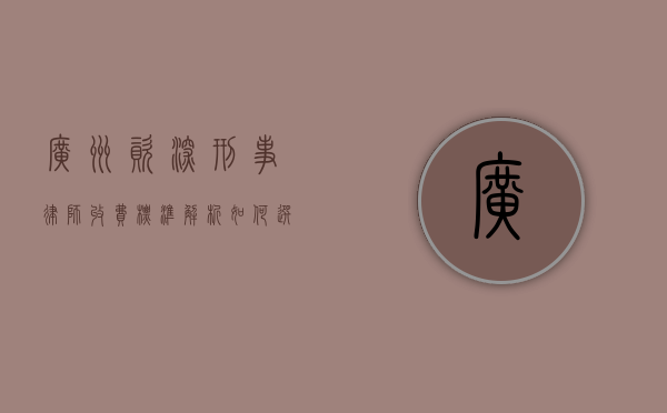 广州资深刑事律师收费标准解析，如何选择性价比高的法律服务？