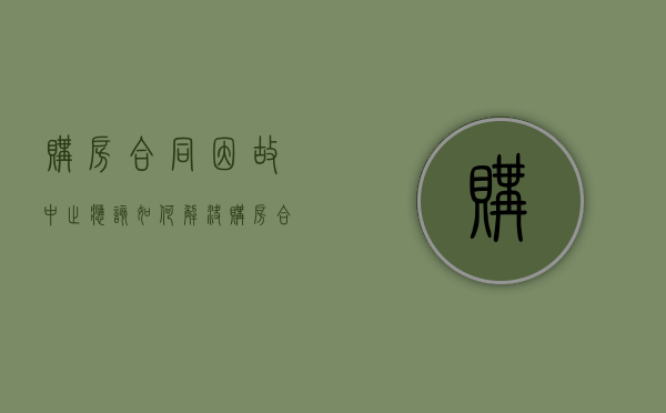 购房合同因故中止应该如何解决（购房合同终止了却没退款应该怎么办）