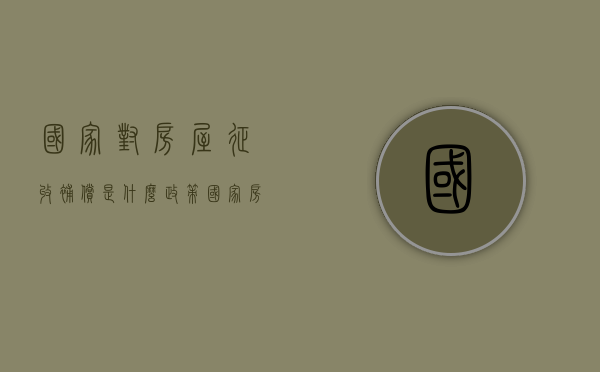 国家对房屋征收补偿是什么政策（国家房屋征收政策有哪些）