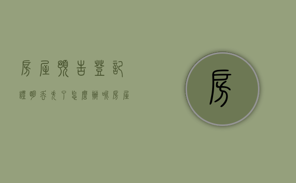 房屋预告登记证明丢失了怎么办呢（房屋预告登记证明丢了怎么补办）