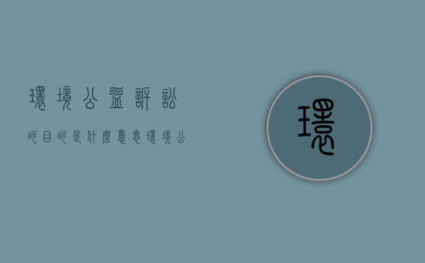 环境公益诉讼的目的是什么意思（环境公益诉讼的目的是什么和什么）