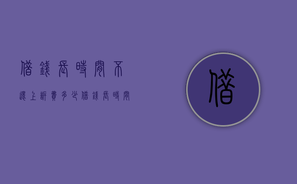 借钱长时间不还上诉费多少（借钱长时间不还上诉费多少合适）