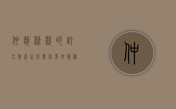 仲裁条款的订立会产生什么结果（仲裁条款的作用）