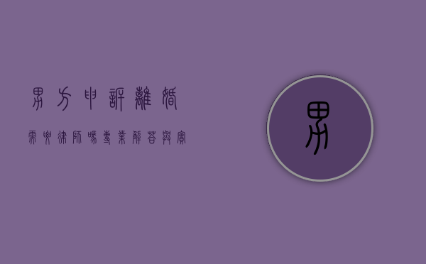 男方申诉离婚需要律师吗？专业解答与实用建议