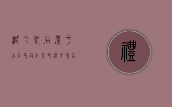 礼金婚后属于夫妻共同财产吗（礼金属不属于夫妻共同财产）