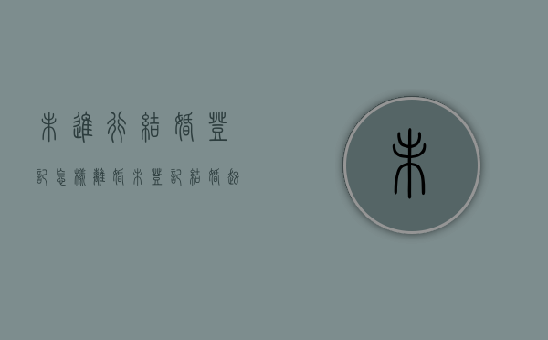 未进行结婚登记怎样离婚（未登记结婚起诉离婚法院如何处理）