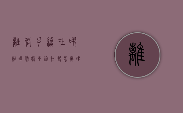 离婚手续在哪办理（离婚手续在哪里办理?）