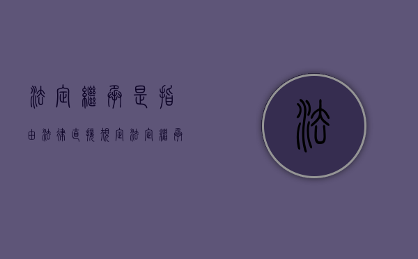 法定继承是指由法律直接规定（法定继承概念）