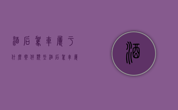 酒后驾车属于什么案件类型（酒后驾车属于什么案件类别）