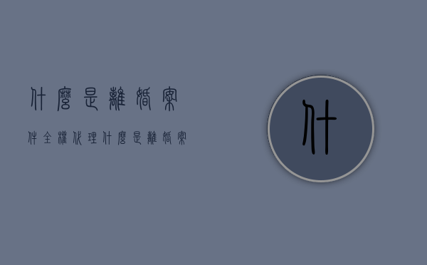 什么是离婚案件全权代理（什么是离婚案件全权代理人）