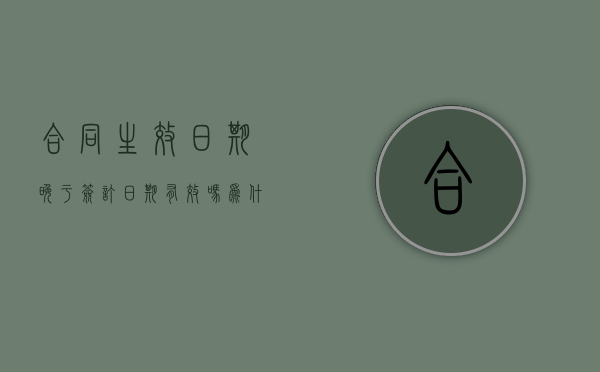 合同生效日期晚于签订日期有效吗为什么没有效（合同生效日期晚于签订日期可以吗）