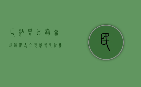 民法典以录音录像形式立的遗嘱（民法典关于录音遗嘱）