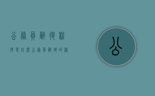 公务员辞退程序是什么（公务员辞退的条件是什么）