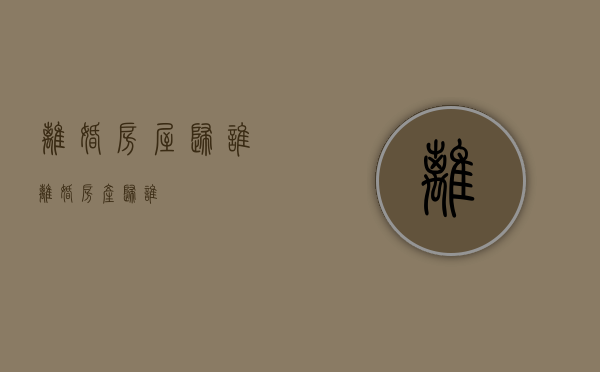 离婚房屋归谁（离婚房产归谁）