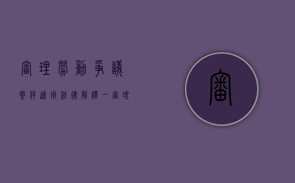 审理劳动争议案件适用法律解释一（审理劳动争议案件适用法律解释一共多少条）