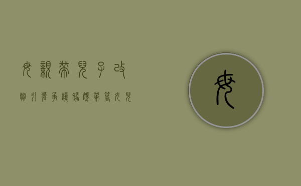 母亲带儿子改嫁引发争议（妈妈带着女儿改嫁注意什么）