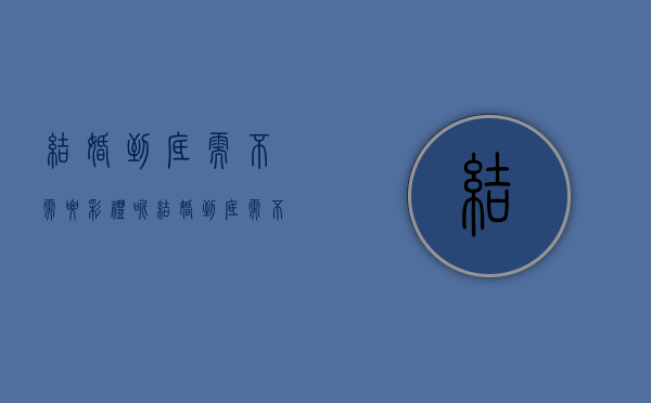 结婚到底需不需要彩礼呢（结婚到底需不需要彩礼和钱）