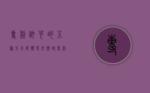 专利许可的五种方式具体是什么呢（专利许可的三种方式）