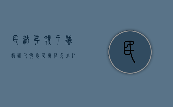 民法典领了离婚证反悔怎么办（净身出户反悔了能起诉吗）