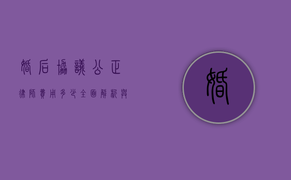 婚后协议公正律师费用多少？全面解析与费用指南