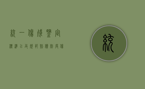 统一伤残鉴定标准以及规范赔偿制度（伤残鉴定有地区限制吗）