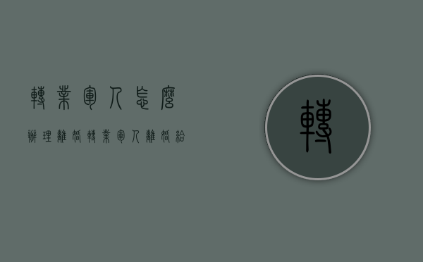 转业军人怎么办理离婚（转业军人离婚给女方的补偿）