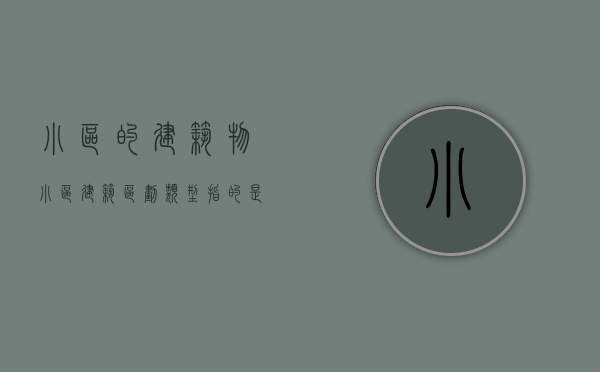 小区的建筑物（小区建筑区划类型指的是什么）