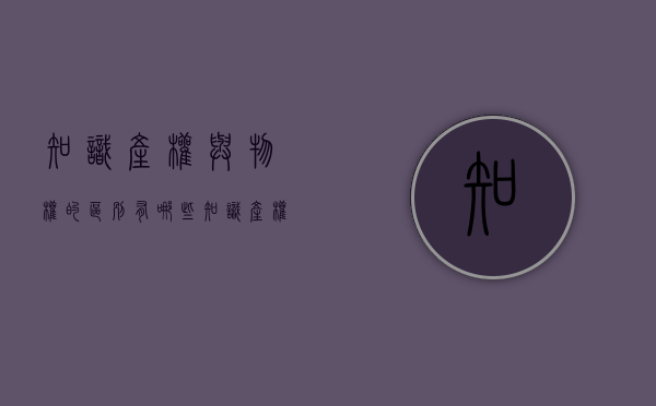 知识产权与物权的区别有哪些?（知识产权与物权的区别和联系）