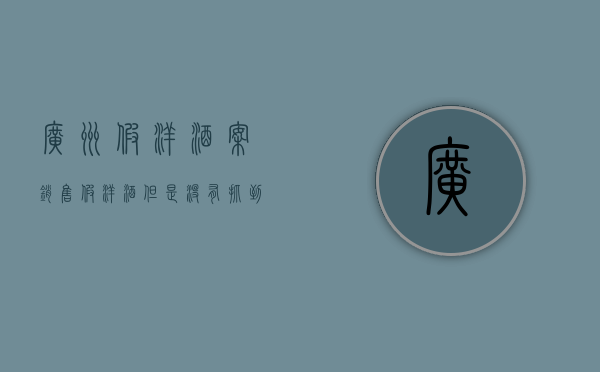 广州假洋酒案（销售假洋酒但是没有抓到库存）